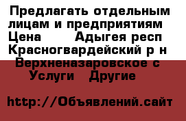   Предлагать отдельным лицам и предприятиям › Цена ­ 1 - Адыгея респ., Красногвардейский р-н, Верхненазаровское с. Услуги » Другие   